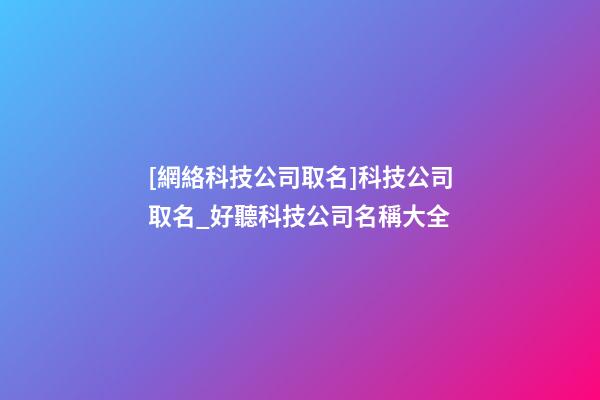 [網絡科技公司取名]科技公司取名_好聽科技公司名稱大全